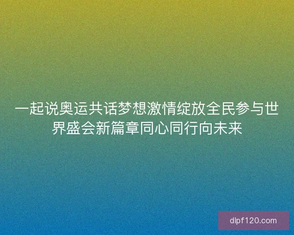 一起说奥运共话梦想激情绽放全民参与世界盛会新篇章同心同行向未来