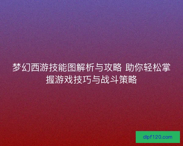 梦幻西游技能图解析与攻略 助你轻松掌握游戏技巧与战斗策略
