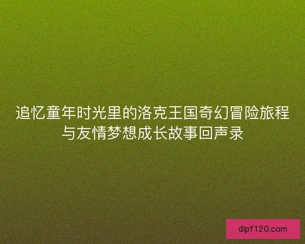 追忆童年时光里的洛克王国奇幻冒险旅程与友情梦想成长故事回声录