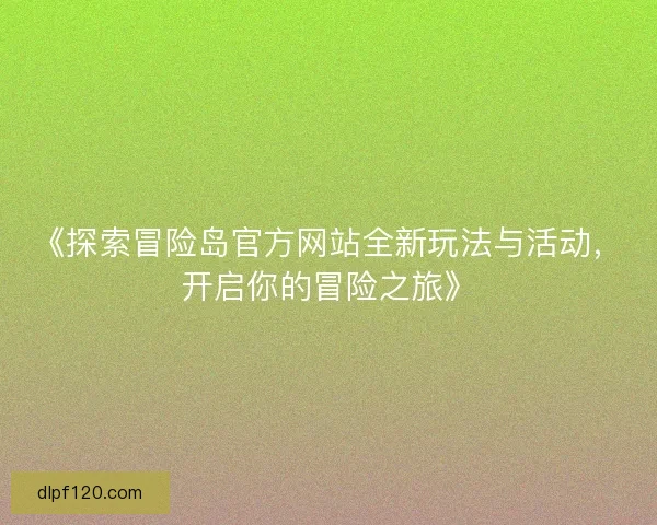 《探索冒险岛官方网站全新玩法与活动，开启你的冒险之旅》