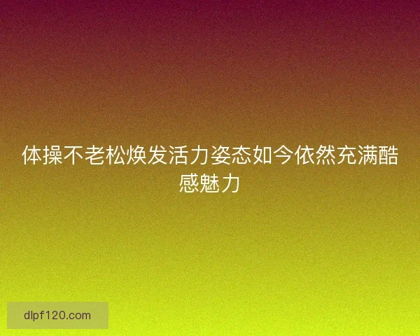 体操不老松焕发活力姿态如今依然充满酷感魅力