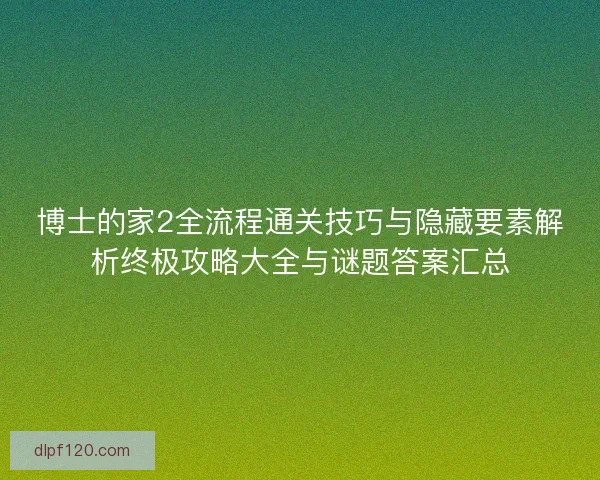 博士的家2全流程通关技巧与隐藏要素解析终极攻略大全与谜题答案汇总