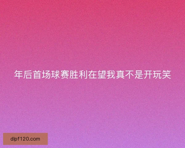 年后首场球赛胜利在望我真不是开玩笑
