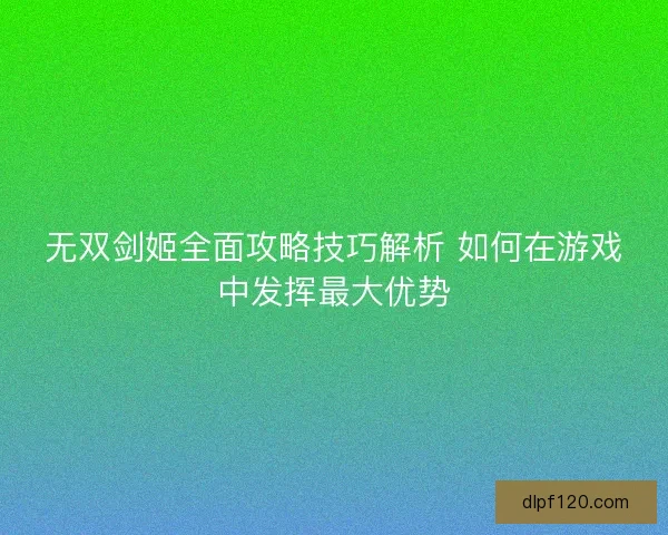 无双剑姬全面攻略技巧解析 如何在游戏中发挥最大优势