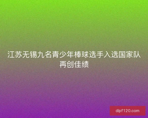 江苏无锡九名青少年棒球选手入选国家队再创佳绩