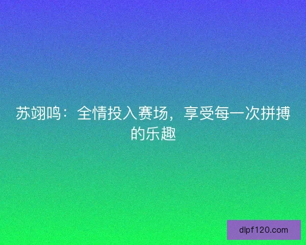 苏翊鸣：全情投入赛场，享受每一次拼搏的乐趣