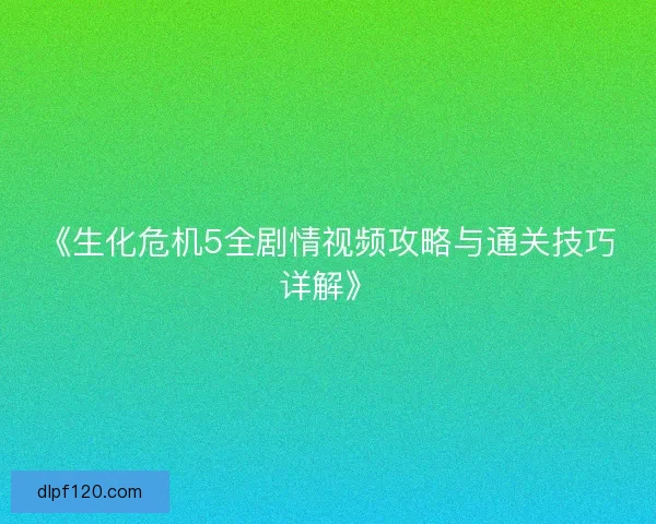 《生化危机5全剧情视频攻略与通关技巧详解》