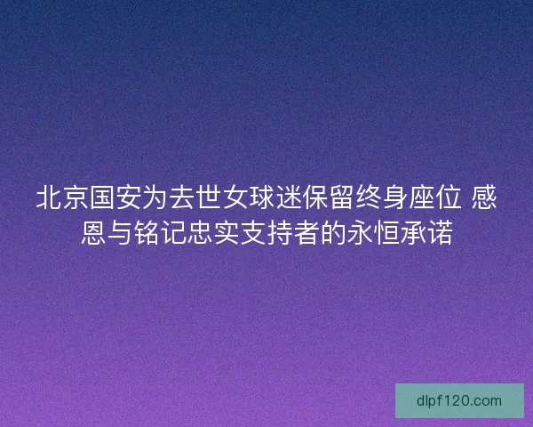 北京国安为去世女球迷保留终身座位 感恩与铭记忠实支持者的永恒承诺