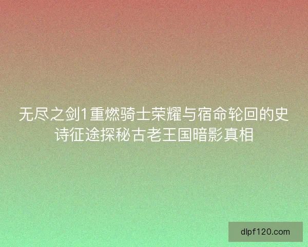 无尽之剑1重燃骑士荣耀与宿命轮回的史诗征途探秘古老王国暗影真相