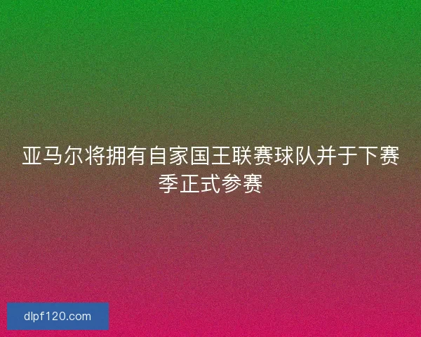亚马尔将拥有自家国王联赛球队并于下赛季正式参赛