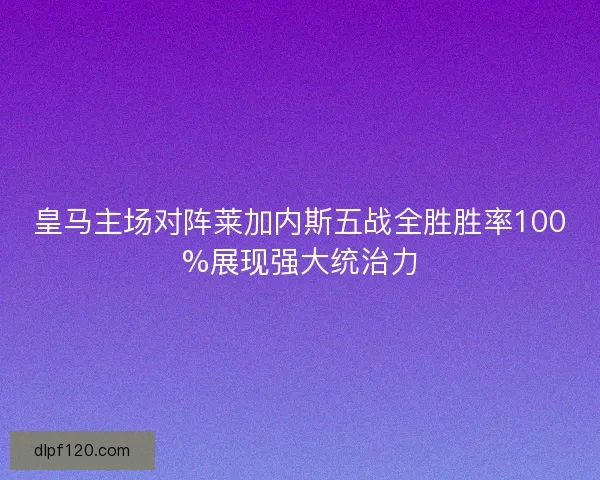皇马主场对阵莱加内斯五战全胜胜率100%展现强大统治力