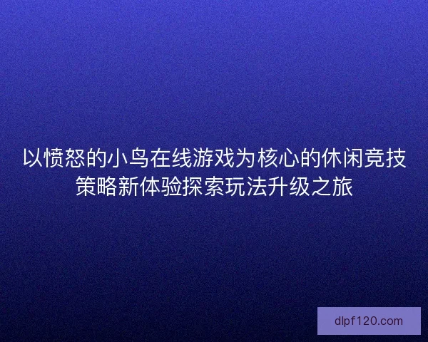 以愤怒的小鸟在线游戏为核心的休闲竞技策略新体验探索玩法升级之旅