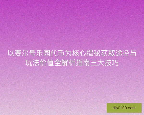 以赛尔号乐园代币为核心揭秘获取途径与玩法价值全解析指南三大技巧