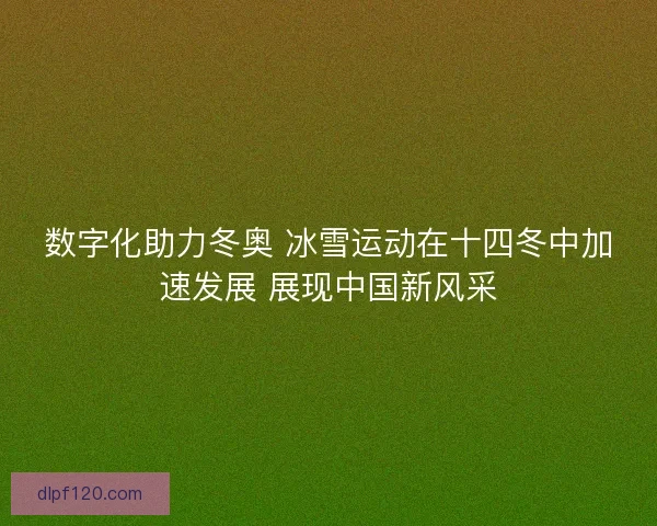 数字化助力冬奥 冰雪运动在十四冬中加速发展 展现中国新风采