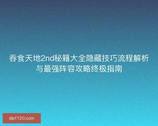 吞食天地2nd秘籍大全隐藏技巧流程解析与最强阵容攻略终极指南