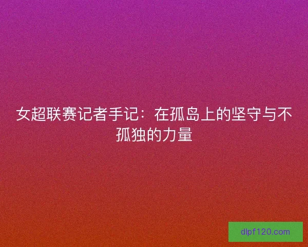 女超联赛记者手记：在孤岛上的坚守与不孤独的力量