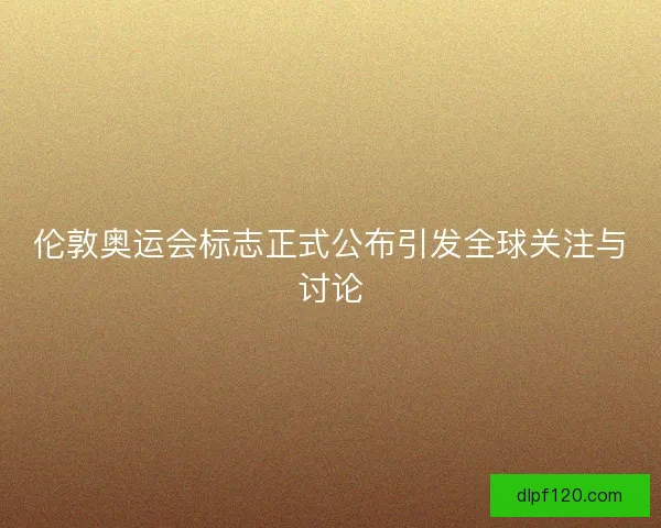 伦敦奥运会标志正式公布引发全球关注与讨论