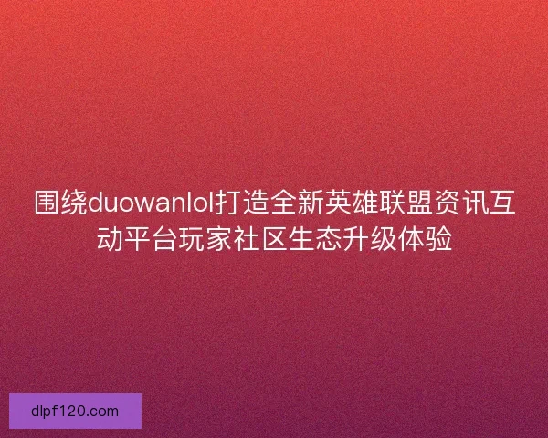 围绕duowanlol打造全新英雄联盟资讯互动平台玩家社区生态升级体验 围绕duowanlol打造全新英雄联盟资讯互动平台玩家社区生态升级体验