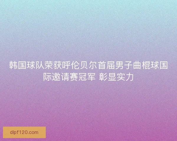 韩国球队荣获呼伦贝尔首届男子曲棍球国际邀请赛冠军 彰显实力