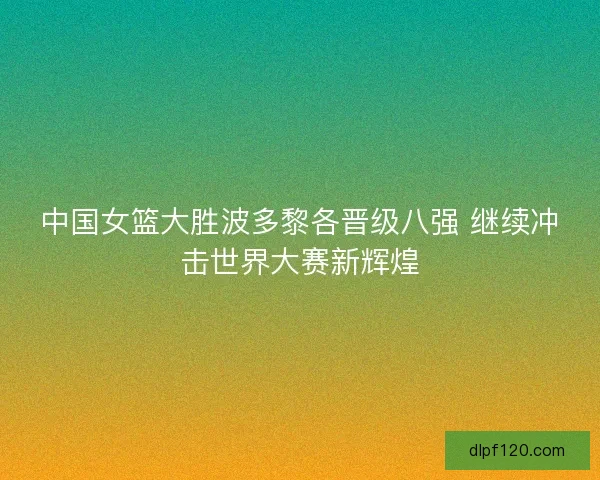 中国女篮大胜波多黎各晋级八强 继续冲击世界大赛新辉煌