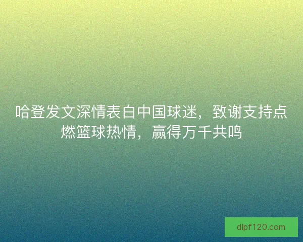 哈登发文深情表白中国球迷，致谢支持点燃篮球热情，赢得万千共鸣