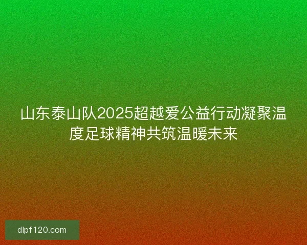 山东泰山队2025超越爱公益行动凝聚温度足球精神共筑温暖未来