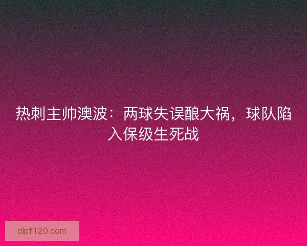 热刺主帅澳波：两球失误酿大祸，球队陷入保级生死战